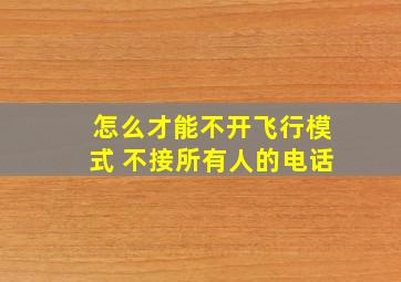 怎么才能不开飞行模式 不接所有人的电话